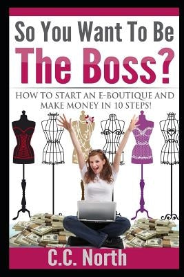 So You Want To Be The Boss? How to Start an E-Boutique and Make Money in 10 Steps by North, C. C.