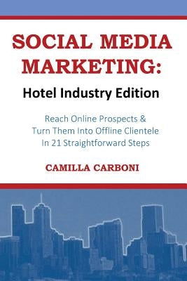 Social Media Marketing: Hotel Industry Edition: Reach Online Prospects & Turn Them Into Offline Clientele In 21 Straightforward Steps by Carboni, Camilla
