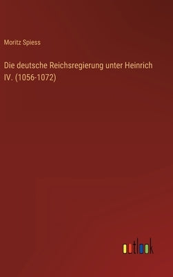 Die deutsche Reichsregierung unter Heinrich IV. (1056-1072) by Spiess, Moritz