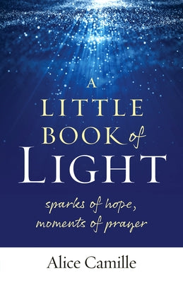 A Little Book of Light: Sparks of Hope, Moments of Prayer by Camille, Alice