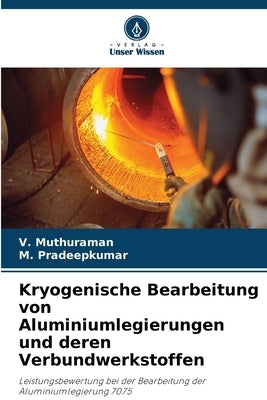 Kryogenische Bearbeitung von Aluminiumlegierungen und deren Verbundwerkstoffen by Muthuraman, V.