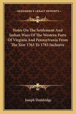 Notes on the Settlement and Indian Wars of the Western Parts of Virginia and Pennsylvania from the Year 1763 to 1783 Inclusive by Doddridge, Joseph