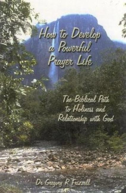 How to Develop a Powerful Prayer Life: The Biblical Path to Holiness and Relationship with God by Frizzell, Gregory R.