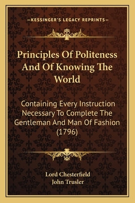 Principles of Politeness and of Knowing the World: Containing Every Instruction Necessary to Complete the Gentleman and Man of Fashion (1796) by Chesterfield, Lord