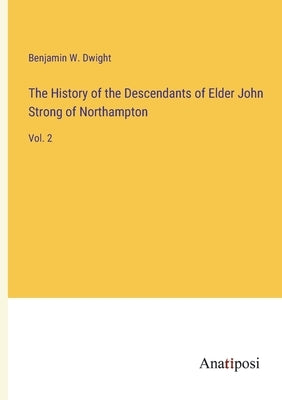 The History of the Descendants of Elder John Strong of Northampton: Vol. 2 by Dwight, Benjamin W.