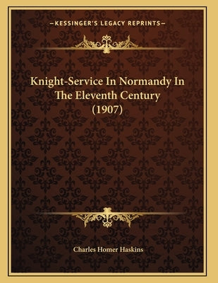 Knight-Service In Normandy In The Eleventh Century (1907) by Haskins, Charles Homer