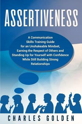 Assertiveness: A Communication Skills Training Guide for an Unshakeable Mindset, Earning the Respect of Others and Standing Up for Yo by Golden, Charles