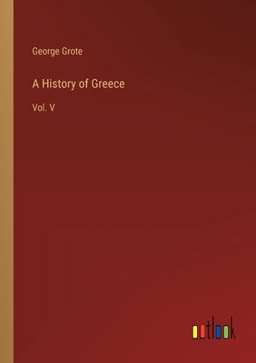 A History of Greece: Vol. V by Grote, George