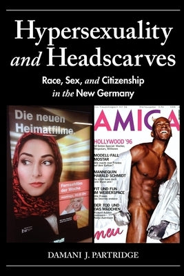 Hypersexuality and Headscarves: Race, Sex, and Citizenship in the New Germany by Partridge, Damani J.