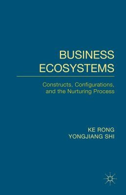Business Ecosystems: Constructs, Configurations, and the Nurturing Process by Rong, K.
