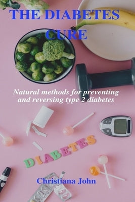 The Diabetes Cure: Natural methods for preventing and reversing type 2 diabetes by John, Christiana