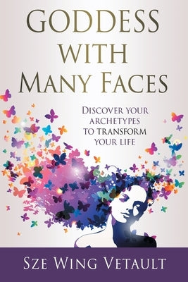 Goddess with Many Faces: Discover Your Archetypes to Transform Your Life by Vetault, Sze Wing