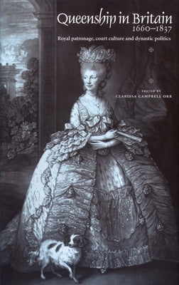Queenship in Britain 1660-1837: Royal Patronage, Court Culture and Dynastic Politics by Campbell-Orr, Clarissa