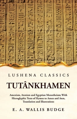 Tutânkhamen Amenism, Atenism and Egyptian Monotheism; With Hieroglyphic Texts of Hymns to Amen and Aten, Translation and Illustrations by Ernest a Wallis Budge