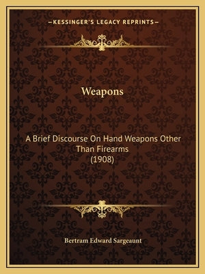 Weapons: A Brief Discourse On Hand Weapons Other Than Firearms (1908) by Sargeaunt, Bertram Edward