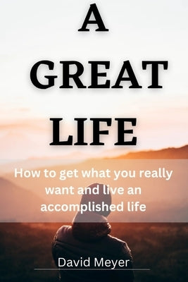 A Great Life: How to get what you really want and live an accomplished life by Meyer, David
