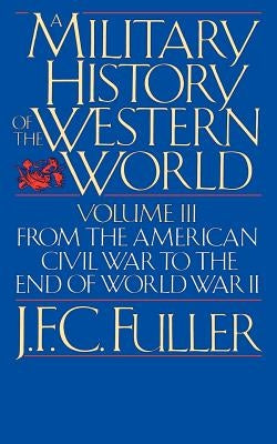 A Military History of the Western World, Vol. III: From the American Civil War to the End of World War II by Fuller, J. F. C.