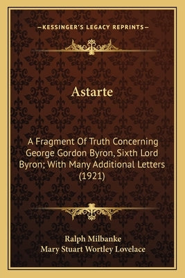 Astarte: A Fragment of Truth Concerning George Gordon Byron, Sixth Loa Fragment of Truth Concerning George Gordon Byron, Sixth by Milbanke, Ralph