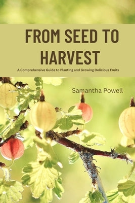 From Seed to Harvest: A Comprehensive Guide to Planting and Growing Delicious Fruits by Powell, Samantha