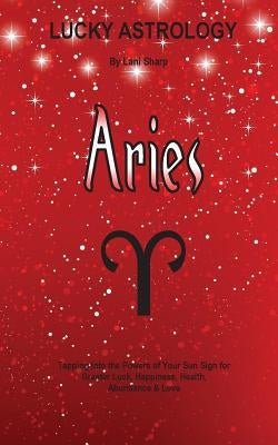 Lucky Astrology - Aries: Tapping into the Powers of Your Sun Sign for Greater Luck, Happiness, Health, Abundance & Love by Sharp, Lani