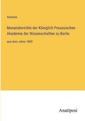 Monatsberichte der Königlich Preussischen Akademie der Wissenschaften zu Berlin: aus dem Jahre 1869 by Anonym