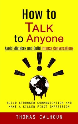 How to Talk to Anyone: Avoid Mistakes and Build Intense Conversations (Build Stronger Communication and Make a Killer First Impression) by Calhoun, Thomas