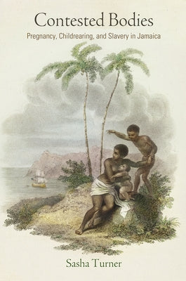 Contested Bodies: Pregnancy, Childrearing, and Slavery in Jamaica by Turner, Sasha