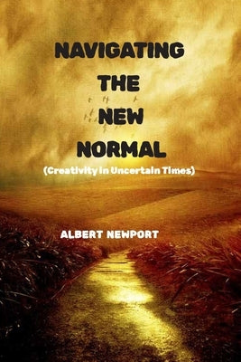 Navigating the New Normal: Creativity in Uncertain Times by Newport, Albert
