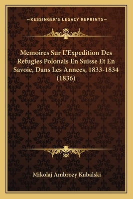 Memoires Sur L'Expedition Des Refugies Polonais En Suisse Et En Savoie, Dans Les Annees, 1833-1834 (1836) by Kubalski, Mikolaj Ambrozy