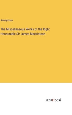 The Miscellaneous Works of the Right Honourable Sir James Mackintosh by Anonymous