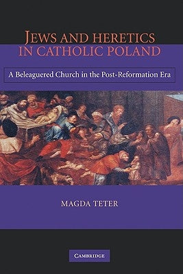 Jews and Heretics in Catholic Poland: A Beleaguered Church in the Post-Reformation Era by Teter, Magda