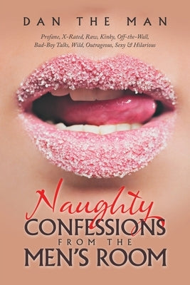 Naughty Confessions from the Men's Room: Profane, X-Rated, Raw, Kinky, Off-The-Wall, Bad-Boy Talks, Wild, Outrageous, Sexy & Hilarious by Dan the Man