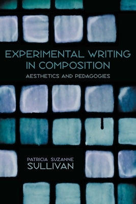 Experimental Writing in Composition: Aesthetics and Pedagogies by Sullivan, Patricia Suzanne