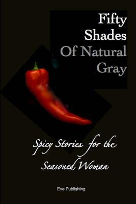 Fifty Shades of Natural Gray: Spicy Stories for the Seasoned Woman by Publishing, Eve