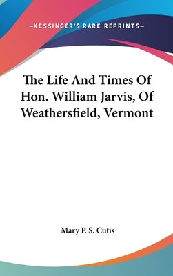 The Life And Times Of Hon. William Jarvis, Of Weathersfield, Vermont by Cutis, Mary P. S.