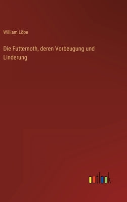 Die Futternoth, deren Vorbeugung und Linderung by Löbe, William