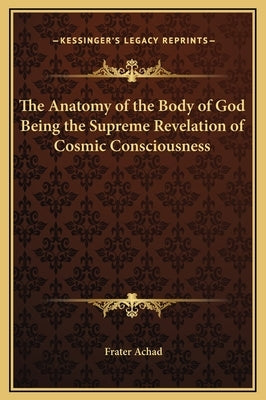 The Anatomy of the Body of God Being the Supreme Revelation of Cosmic Consciousness by Achad, Frater