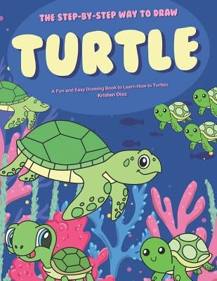 The Step-by-Step Way to Draw Turtle: A Fun and Easy Drawing Book to Learn How to Draw Turtles by Diaz, Kristen