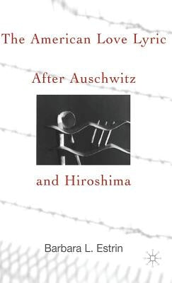 The American Love Lyric After Auschwitz and Hiroshima by Estrin, B.