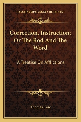 Correction, Instruction; Or the Rod and the Word: A Treatise on Afflictions by Case, Thomas