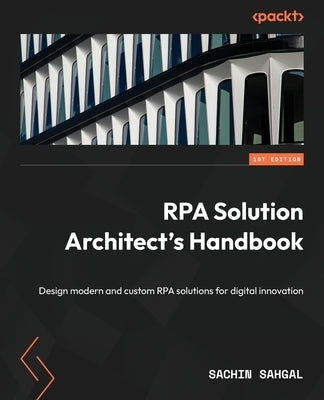 RPA Solution Architect's Handbook: Design modern and custom RPA solutions for digital innovation by Sahgal, Sachin
