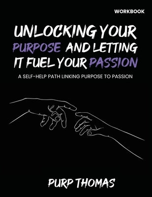 Unlocking Your Purpose And Letting It Fuel Your Passion: A Self-Help Path Linking Purpose To Passion by Thomas, Purp