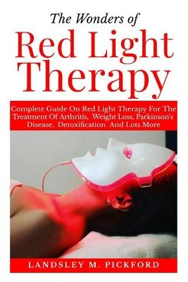 The Wonders of Red Light Therapy: Complete Guide on Red Light Therapy for The Treatment of Arthritis, Weight Loss, Parkinson Disease, Detoxification a by Pickford, Landsley M.