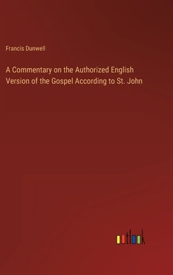 A Commentary on the Authorized English Version of the Gospel According to St. John by Dunwell, Francis