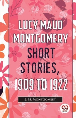Lucy Maud Montgomery Short Stories, 1909 To 1922 by Montgomery, L. M.