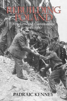 Rebuilding Poland: Workers and Communists, 1945-1950 by Kenney, Padraic Jeremiah