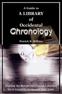 A Guide to A library of Occidental Chronology: Aligning the Roman and Sacred Calendars for A Complete Scriptural Time Table by Wilkins, Patrick R.