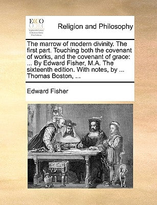 The Marrow of Modern Divinity. the First Part. Touching Both the Covenant of Works, and the Covenant of Grace: By Edward Fisher, M.A. the Sixteenth Ed by Fisher, Edward