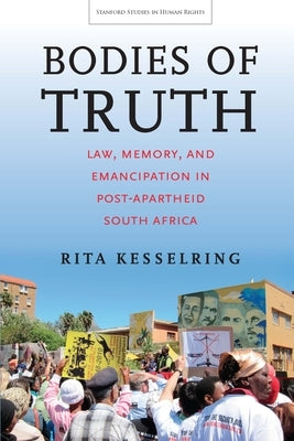 Bodies of Truth: Law, Memory, and Emancipation in Post-Apartheid South Africa by Kesselring, Rita