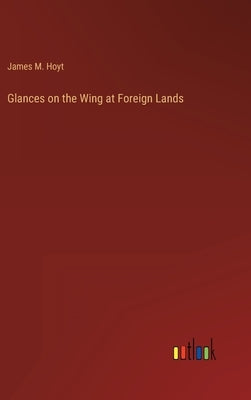 Glances on the Wing at Foreign Lands by Hoyt, James M.